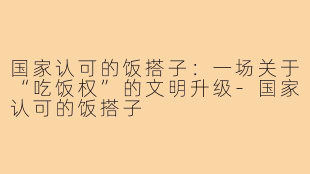 国家认可的饭搭子:一场关于“吃饭权”的文明升级-国家认可的饭搭子