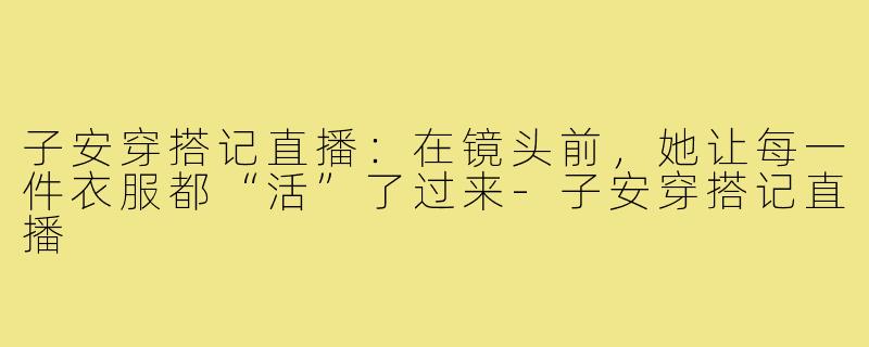 子安穿搭记直播:在镜头前,她让每一件衣服都“活”了过来-子安穿搭记直播