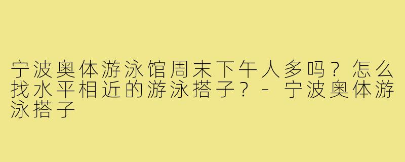 宁波奥体游泳馆周末下午人多吗?怎么找水平相近的游泳搭子?-宁波奥体游泳搭子