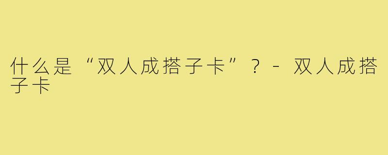 什么是“双人成搭子卡”?-双人成搭子卡