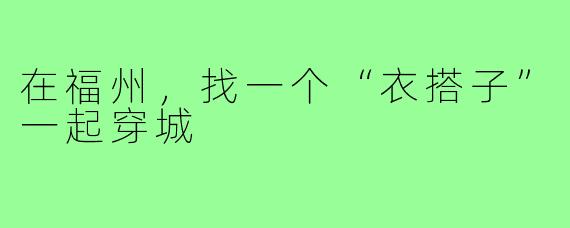 在福州,找一个“衣搭子”一起穿城
