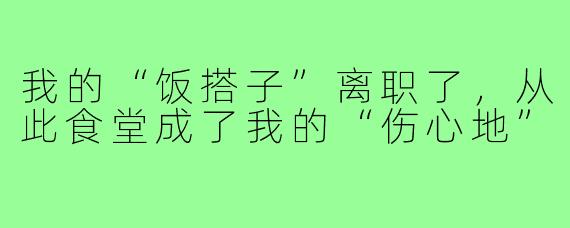 我的“饭搭子”离职了,从此食堂成了我的“伤心地”