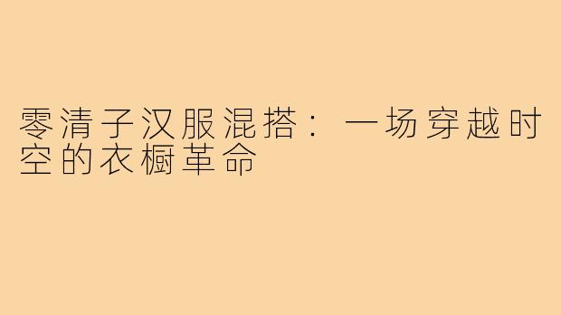 零清子汉服混搭:一场穿越时空的衣橱革命