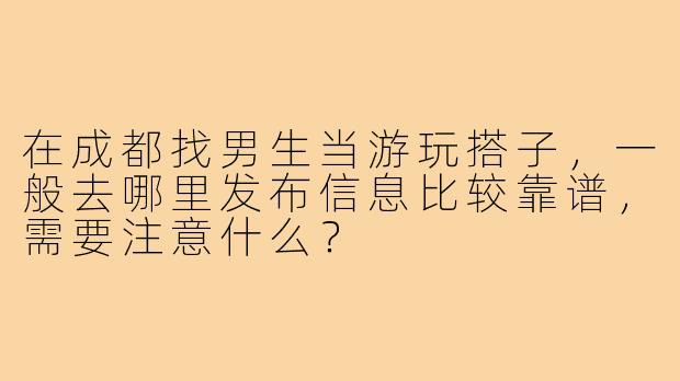 在成都找男生当游玩搭子,一般去哪里发布信息比较靠谱,需要注意什么?