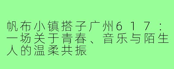 帆布小镇搭子广州617:一场关于青春、音乐与陌生人的温柔共振
