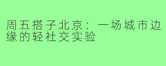 周五搭子北京:一场城市边缘的轻社交实验