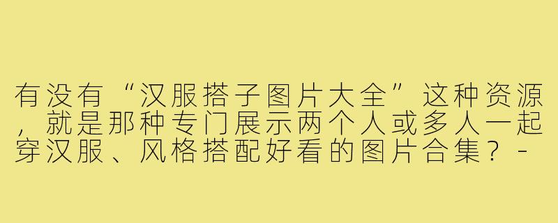 有没有“汉服搭子图片大全”这种资源,就是那种专门展示两个人或多人一起穿汉服、风格搭配好看的图片合集?-汉服搭子图片大全
