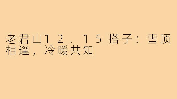 老君山12.15搭子:雪顶相逢,冷暖共知