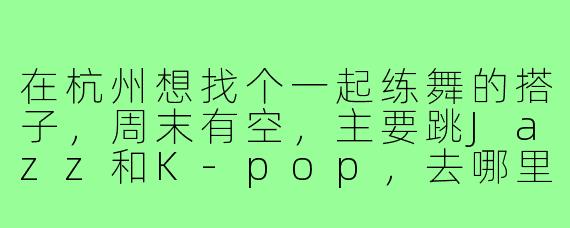 在杭州想找个一起练舞的搭子,周末有空,主要跳Jazz和K-pop,去哪里找比较靠谱?