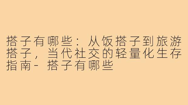 搭子有哪些:从饭搭子到旅游搭子,当代社交的轻量化生存指南-搭子有哪些