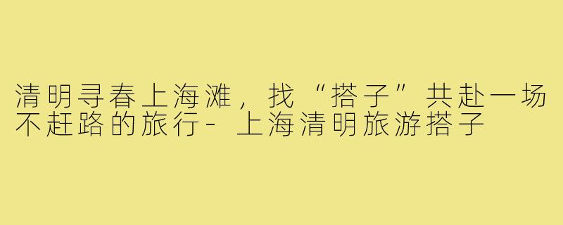 清明寻春上海滩,找“搭子”共赴一场不赶路的旅行-上海清明旅游搭子