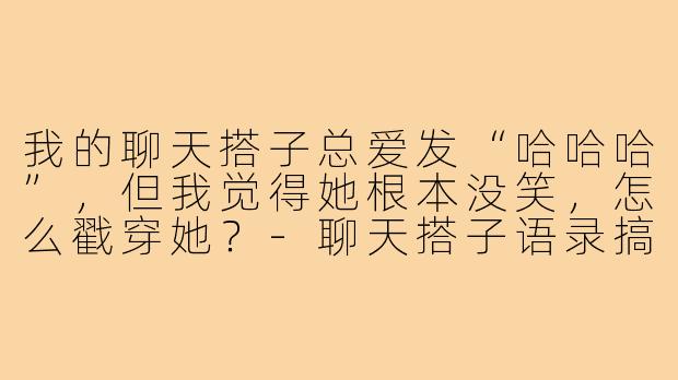 我的聊天搭子总爱发“哈哈哈”,但我觉得她根本没笑,怎么戳穿她?-聊天搭子语录搞笑句子