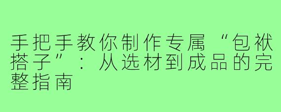 手把手教你制作专属“包袱搭子”:从选材到成品的完整指南