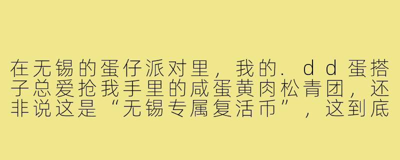 在无锡的蛋仔派对里,我的.dd蛋搭子总爱抢我手里的咸蛋黄肉松青团,还非说这是“无锡专属复活币”,这到底是什么梗?-dd蛋搭子无锡