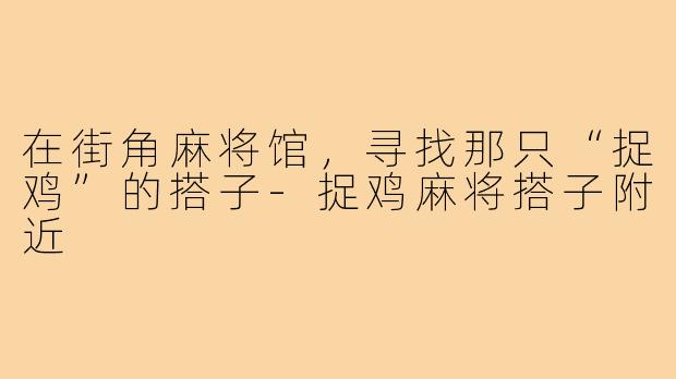 在街角麻将馆,寻找那只“捉鸡”的搭子-捉鸡麻将搭子附近
