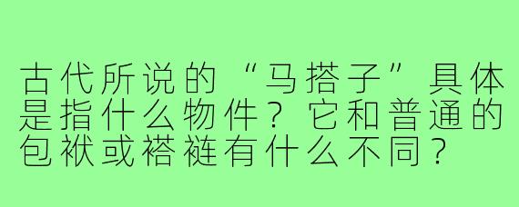古代所说的“马搭子”具体是指什么物件?它和普通的包袱或褡裢有什么不同?