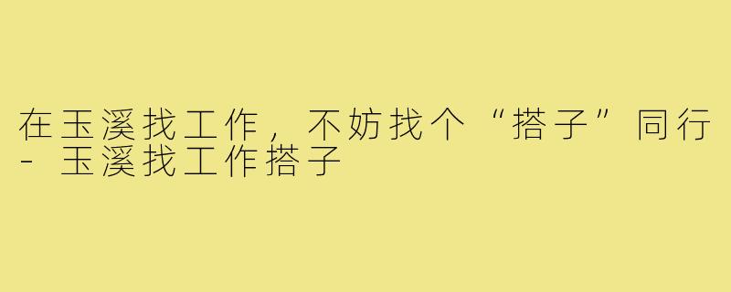 在玉溪找工作,不妨找个“搭子”同行-玉溪找工作搭子