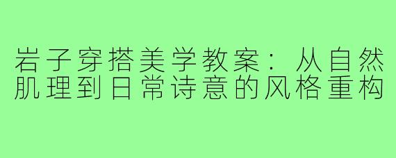 岩子穿搭美学教案:从自然肌理到日常诗意的风格重构