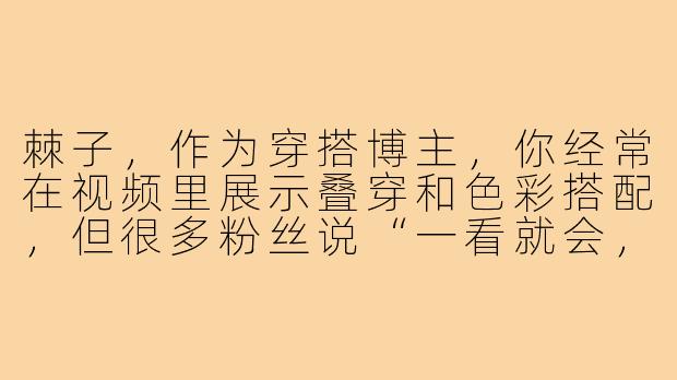 棘子,作为穿搭博主,你经常在视频里展示叠穿和色彩搭配,但很多粉丝说“一看就会,一穿就废”,你觉得问题出在哪里?