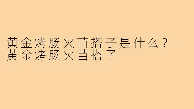 黄金烤肠火苗搭子是什么?-黄金烤肠火苗搭子
