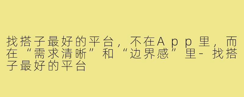 找搭子最好的平台，不在App里，而在“需求清晰”和“边界感”里-找搭子最好的平台