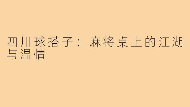 四川球搭子:麻将桌上的江湖与温情