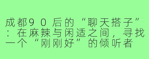 成都90后的“聊天搭子”:在麻辣与闲适之间,寻找一个“刚刚好”的倾听者