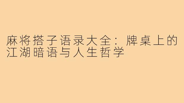 麻将搭子语录大全:牌桌上的江湖暗语与人生哲学