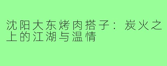 沈阳大东烤肉搭子:炭火之上的江湖与温情