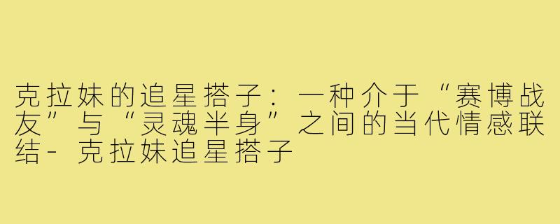 克拉妹的追星搭子:一种介于“赛博战友”与“灵魂半身”之间的当代情感联结-克拉妹追星搭子