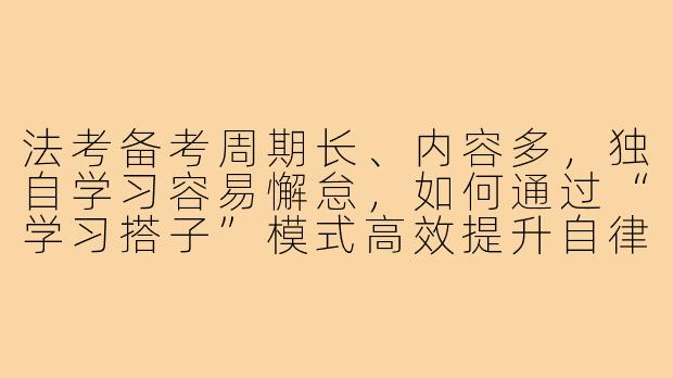法考备考周期长、内容多,独自学习容易懈怠,如何通过“学习搭子”模式高效提升自律性并解决疑难问题?