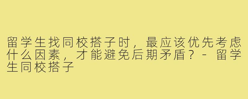 留学生找同校搭子时,最应该优先考虑什么因素,才能避免后期矛盾?-留学生同校搭子