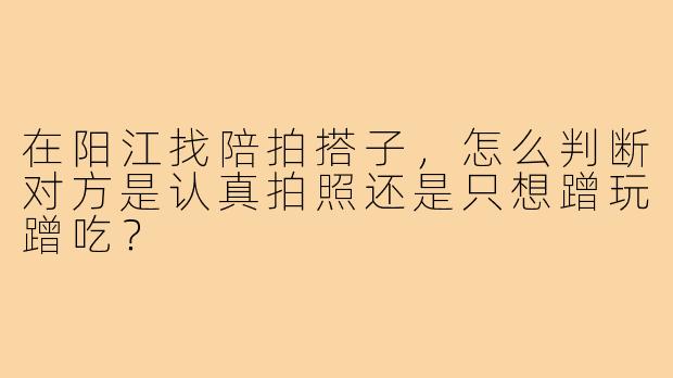 在阳江找陪拍搭子,怎么判断对方是认真拍照还是只想蹭玩蹭吃?