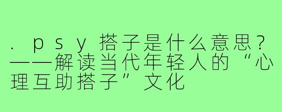 .psy搭子是什么意思?——解读当代年轻人的“心理互助搭子”文化
