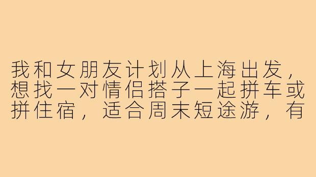 我和女朋友计划从上海出发,想找一对情侣搭子一起拼车或拼住宿,适合周末短途游,有什么推荐的路线和注意事项吗?-上海出发情侣搭子