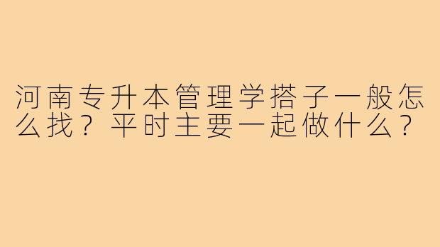 河南专升本管理学搭子一般怎么找?平时主要一起做什么?