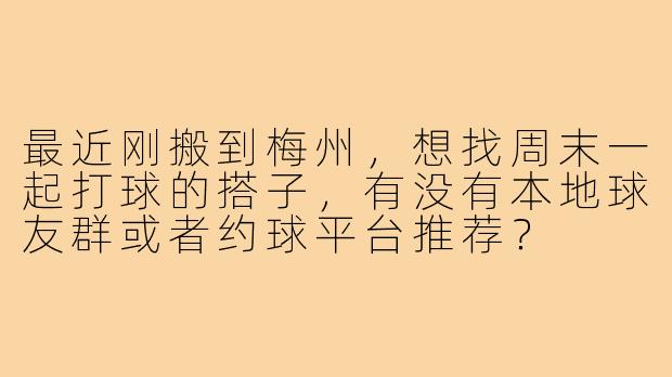 最近刚搬到梅州,想找周末一起打球的搭子,有没有本地球友群或者约球平台推荐?
