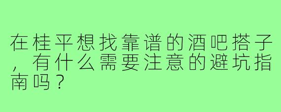 在桂平想找靠谱的酒吧搭子,有什么需要注意的避坑指南吗?