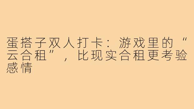蛋搭子双人打卡:游戏里的“云合租”,比现实合租更考验感情