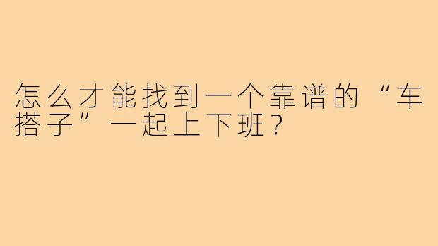 怎么才能找到一个靠谱的“车搭子”一起上下班?