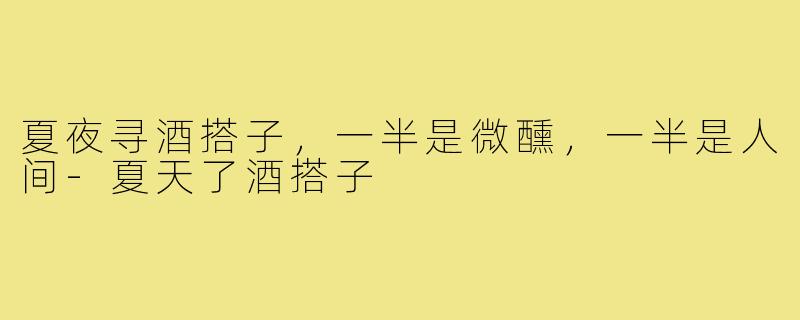 夏夜寻酒搭子,一半是微醺,一半是人间-夏天了酒搭子