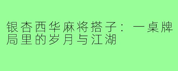银杏西华麻将搭子:一桌牌局里的岁月与江湖