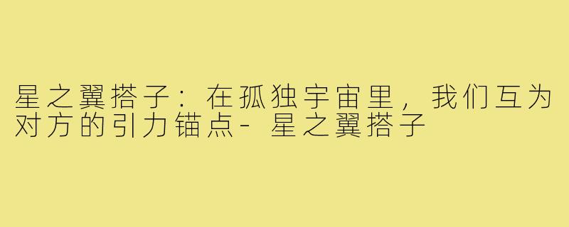 星之翼搭子:在孤独宇宙里,我们互为对方的引力锚点-星之翼搭子