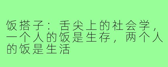饭搭子：舌尖上的社会学，一个人的饭是生存，两个人的饭是生活