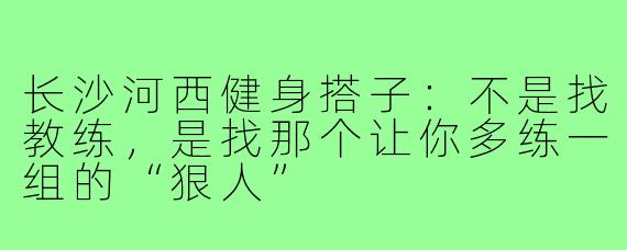 长沙河西健身搭子:不是找教练,是找那个让你多练一组的“狠人”