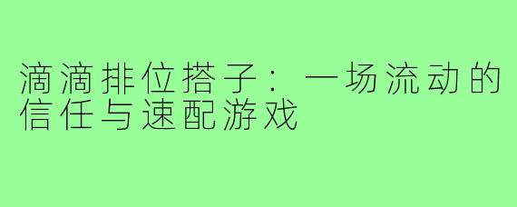 滴滴排位搭子：一场流动的信任与速配游戏