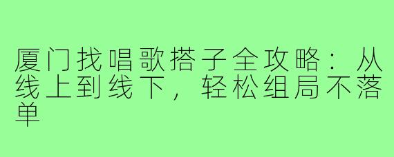 厦门找唱歌搭子全攻略:从线上到线下,轻松组局不落单