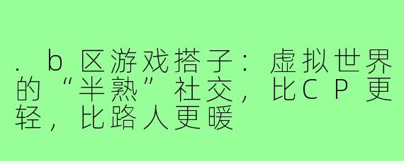 .b区游戏搭子:虚拟世界的“半熟”社交,比CP更轻,比路人更暖