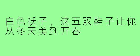 白色袄子，这五双鞋子让你从冬天美到开春