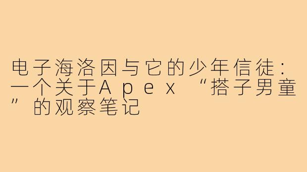 电子海洛因与它的少年信徒:一个关于Apex“搭子男童”的观察笔记